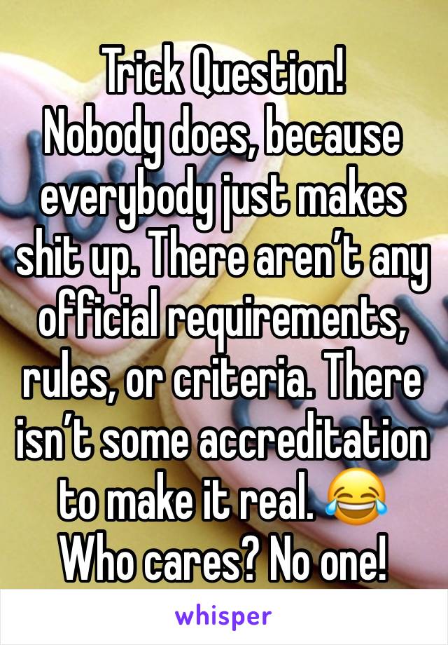 Trick Question!
Nobody does, because everybody just makes shit up. There aren’t any official requirements, rules, or criteria. There isn’t some accreditation to make it real. 😂
Who cares? No one!