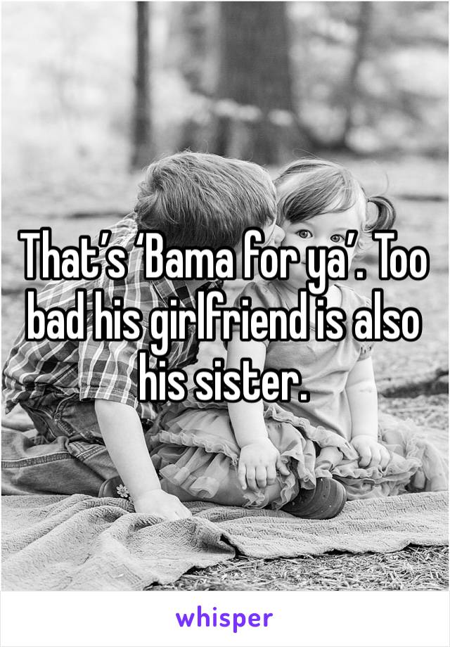 That’s ‘Bama for ya’. Too bad his girlfriend is also his sister.