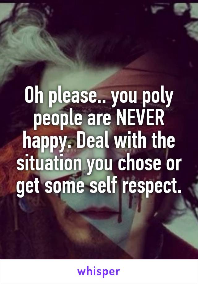 Oh please.. you poly people are NEVER happy. Deal with the situation you chose or get some self respect.