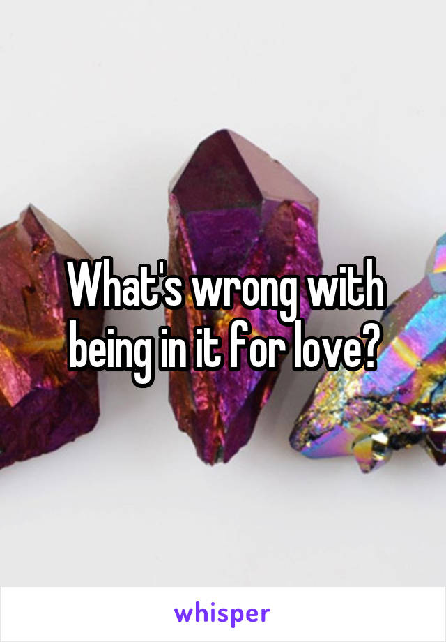 What's wrong with being in it for love?