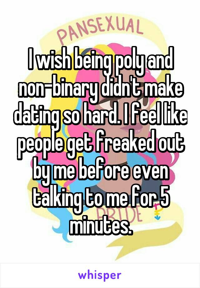 I wish being poly and non-binary didn't make dating so hard. I feel like people get freaked out by me before even talking to me for 5 minutes.