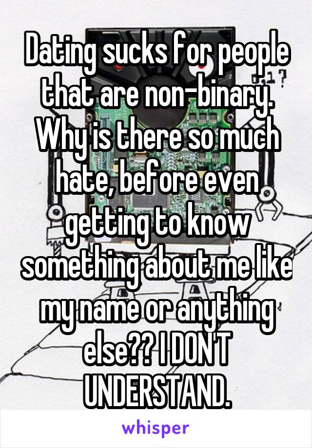 Dating sucks for people that are non-binary. Why is there so much hate, before even getting to know something about me like my name or anything else?? I DON'T UNDERSTAND.