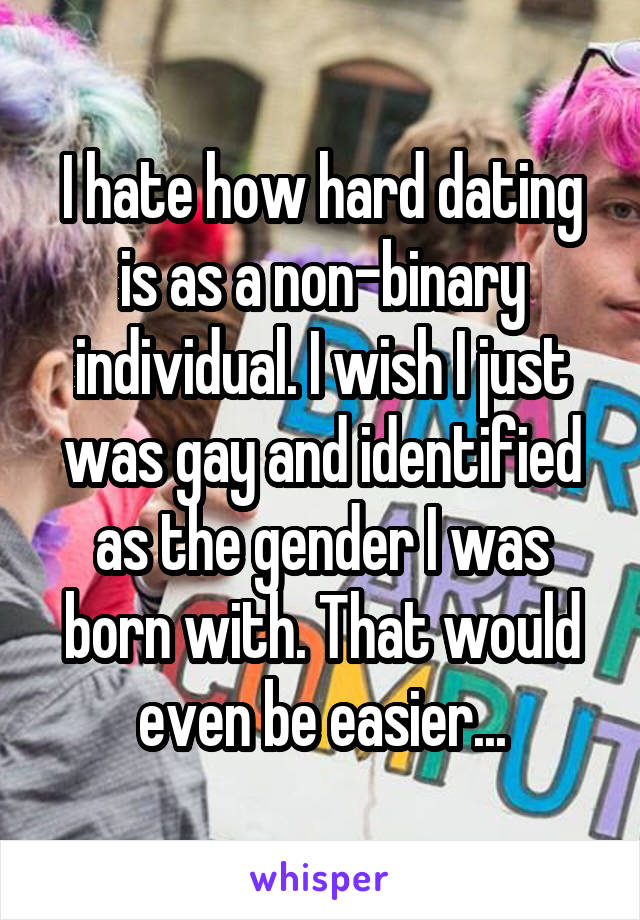 I hate how hard dating is as a non-binary individual. I wish I just was gay and identified as the gender I was born with. That would even be easier...