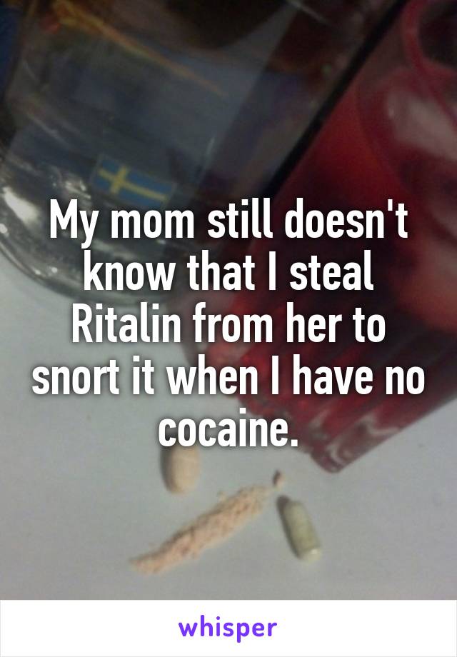 My mom still doesn't know that I steal Ritalin from her to snort it when I have no cocaine.