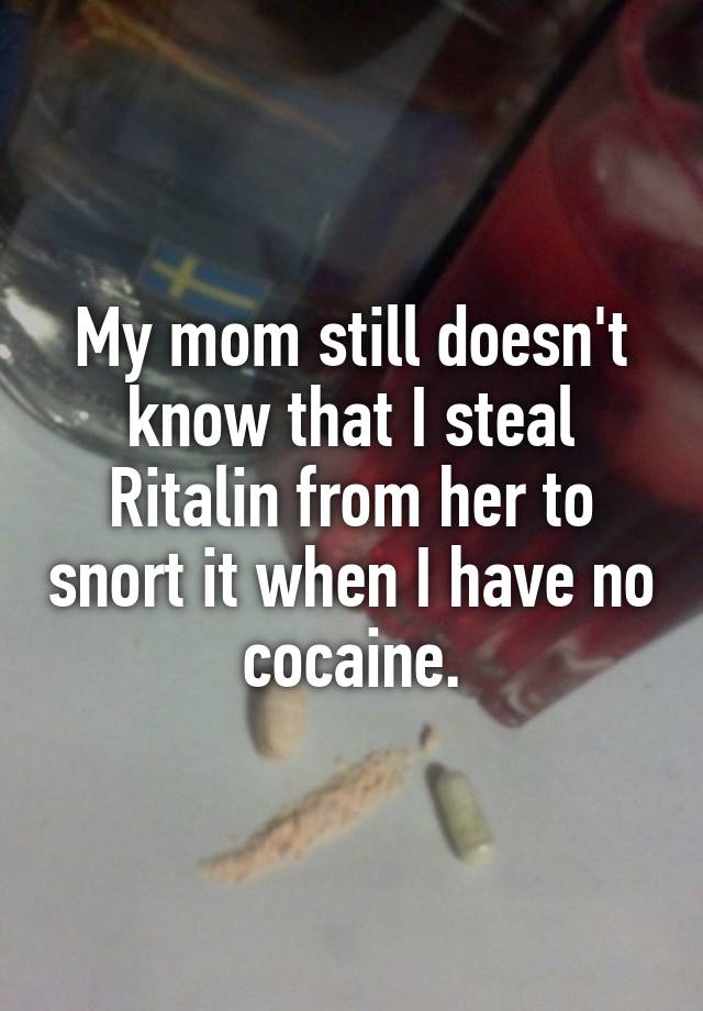 My mom still doesn't know that I steal Ritalin from her to snort it when I have no cocaine.