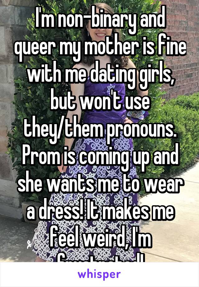 I'm non-binary and queer my mother is fine with me dating girls, but won't use they/them pronouns. Prom is coming up and she wants me to wear a dress! It makes me feel weird, I'm frustrated!