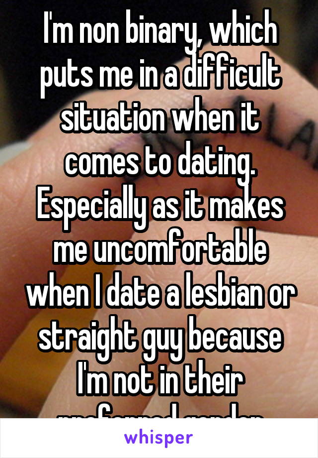 I'm non binary, which puts me in a difficult situation when it comes to dating. Especially as it makes me uncomfortable when I date a lesbian or straight guy because I'm not in their preferred gender