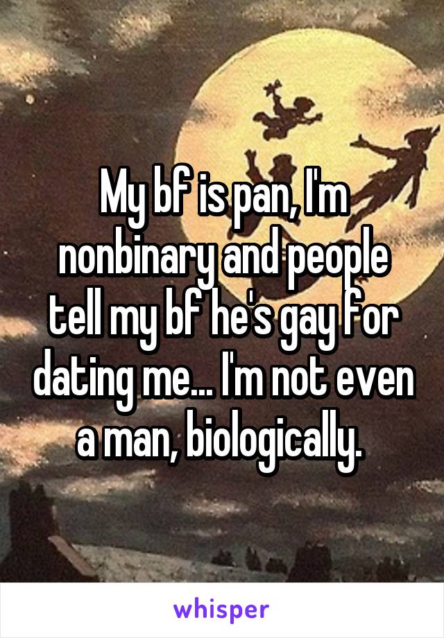 My bf is pan, I'm nonbinary and people tell my bf he's gay for dating me... I'm not even a man, biologically. 