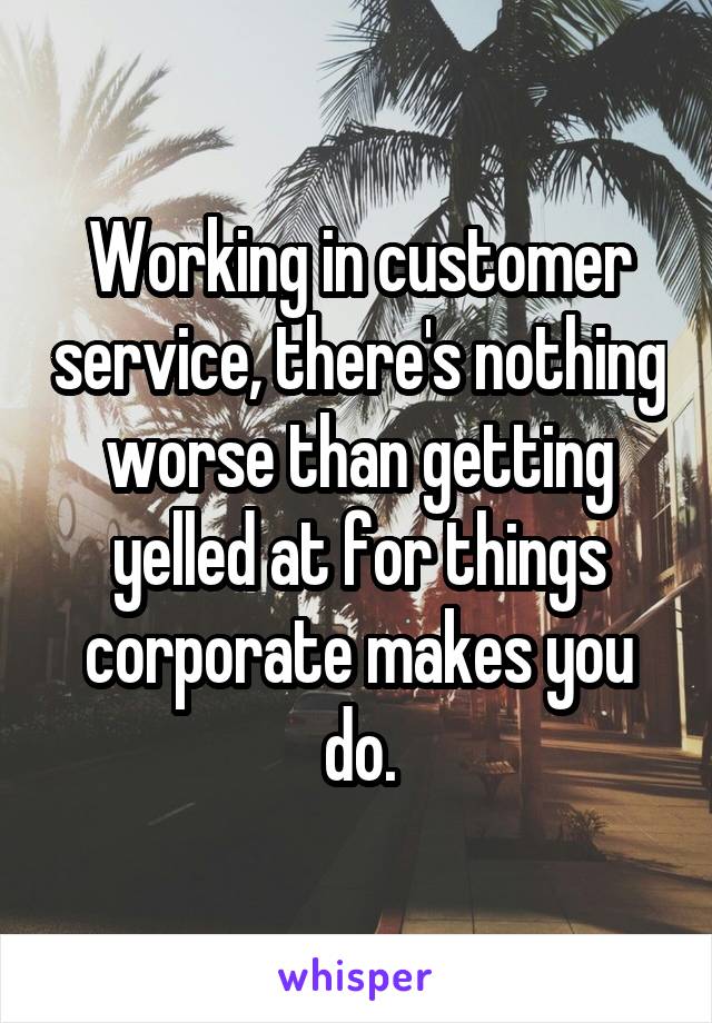 Working in customer service, there's nothing worse than getting yelled at for things corporate makes you do.