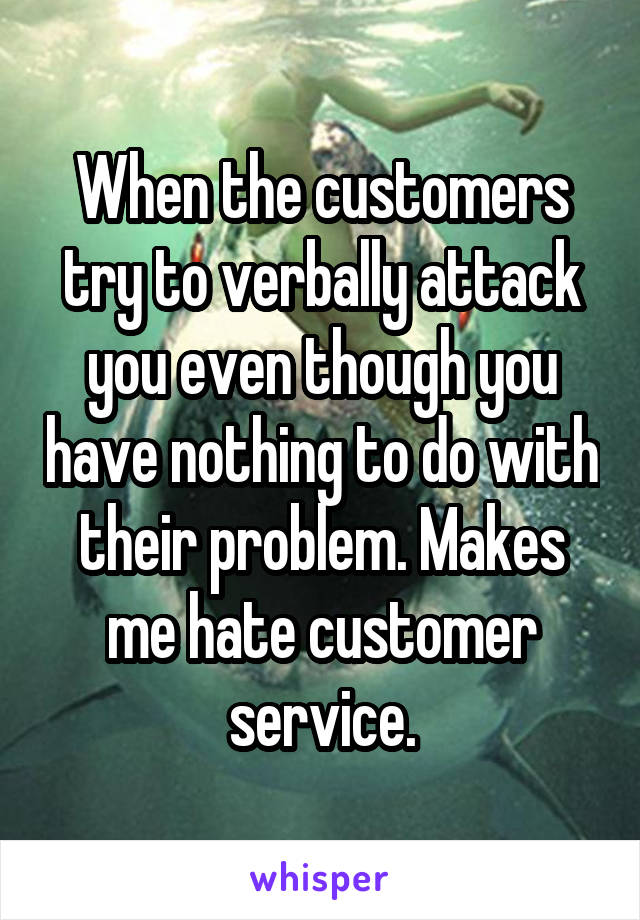 When the customers try to verbally attack you even though you have nothing to do with their problem. Makes me hate customer service.