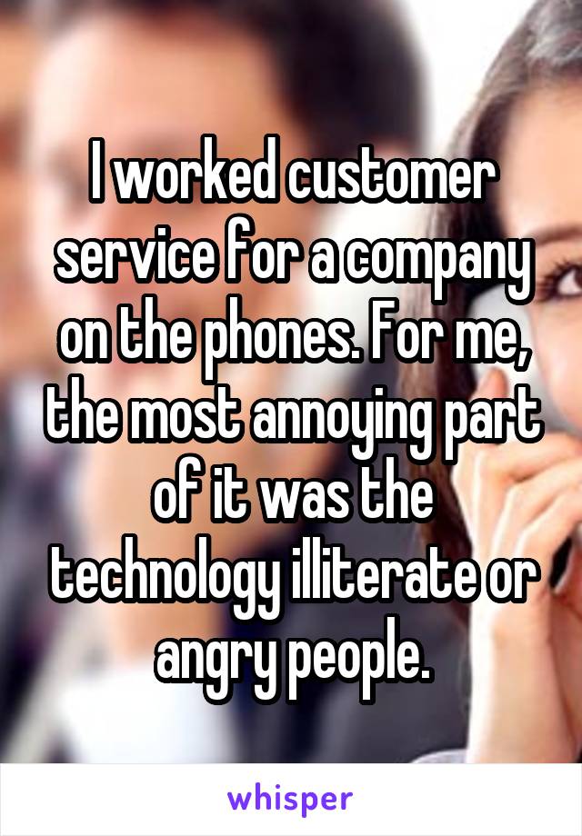 I worked customer service for a company on the phones. For me, the most annoying part of it was the technology illiterate or angry people.