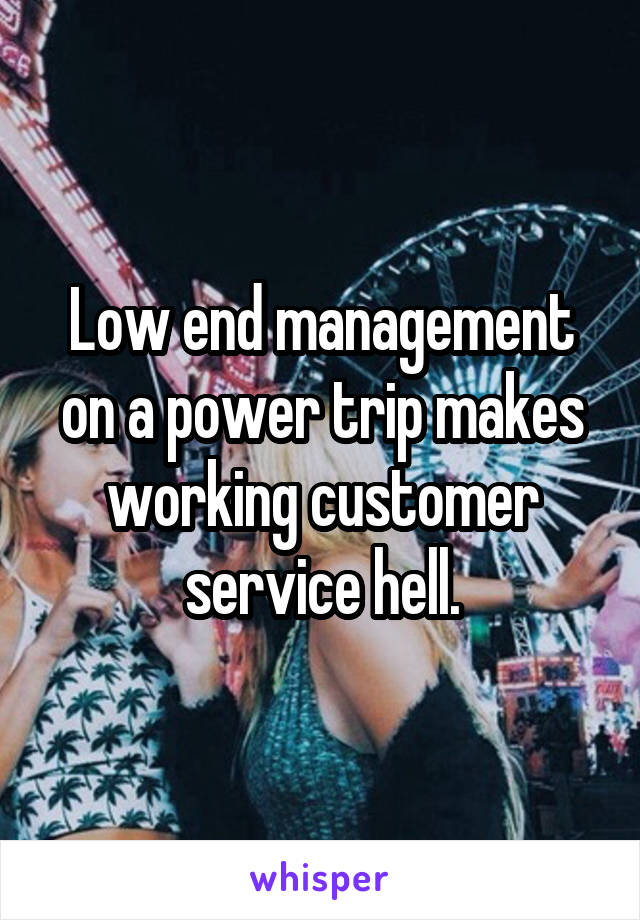 Low end management on a power trip makes working customer service hell.