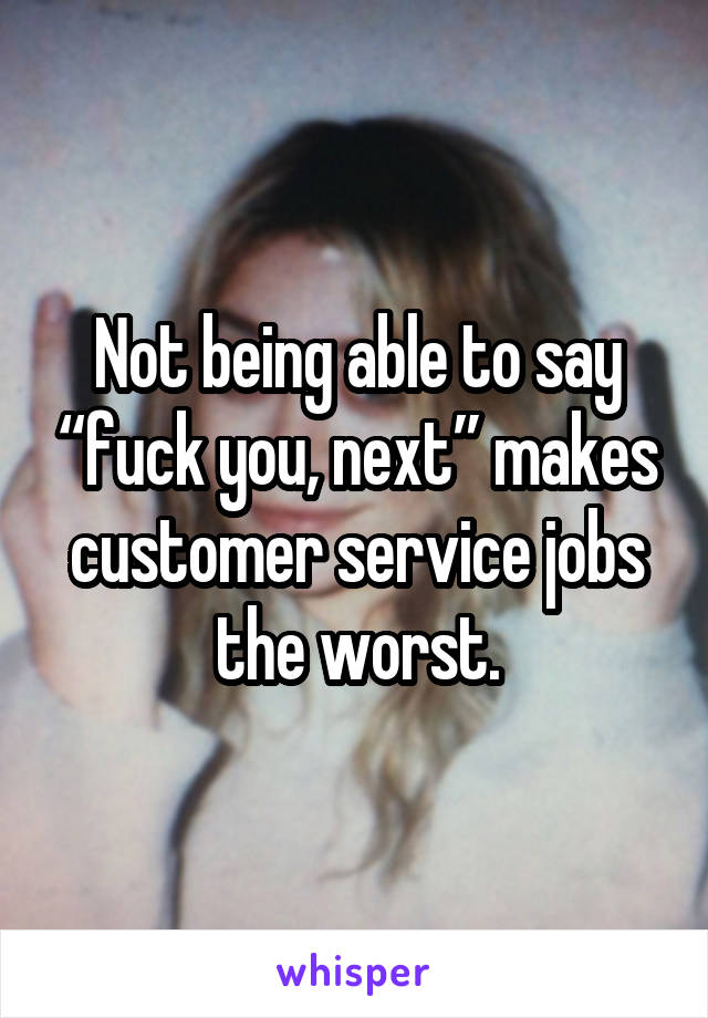 Not being able to say “fuck you, next” makes customer service jobs the worst.