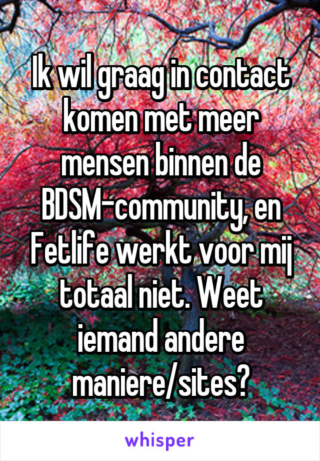 Ik wil graag in contact komen met meer mensen binnen de BDSM-community, en Fetlife werkt voor mij totaal niet. Weet iemand andere maniere/sites?