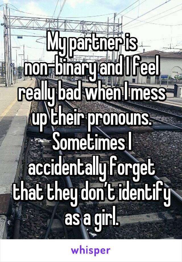 My partner is non-binary and I feel really bad when I mess up their pronouns. Sometimes I accidentally forget that they don’t identify as a girl.