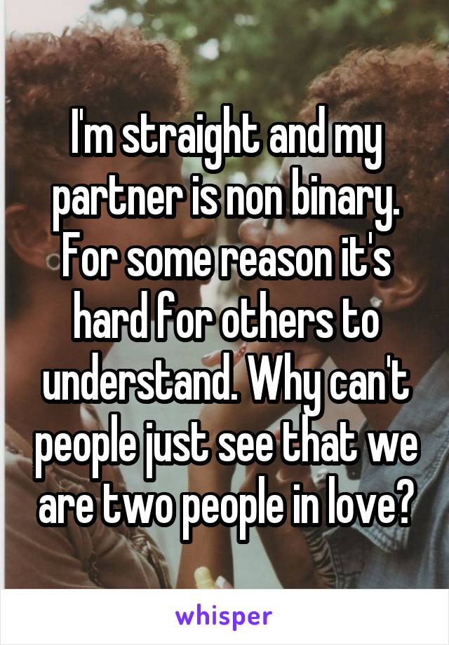 I'm straight and my partner is non binary. For some reason it's hard for others to understand. Why can't people just see that we are two people in love?