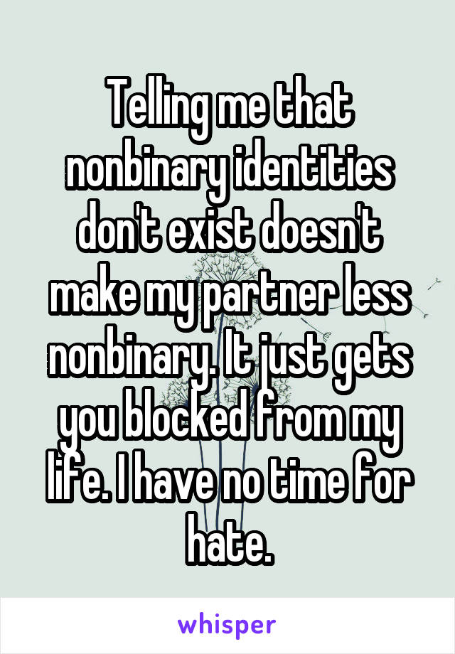 Telling me that nonbinary identities don't exist doesn't make my partner less nonbinary. It just gets you blocked from my life. I have no time for hate.