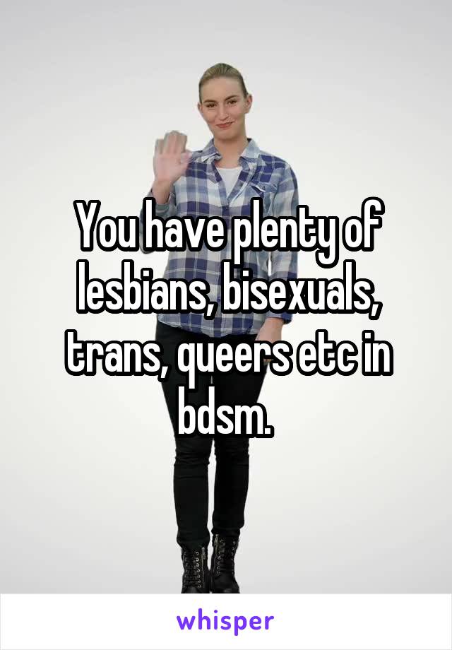 You have plenty of lesbians, bisexuals, trans, queers etc in bdsm. 