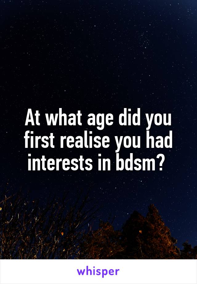 At what age did you first realise you had interests in bdsm? 