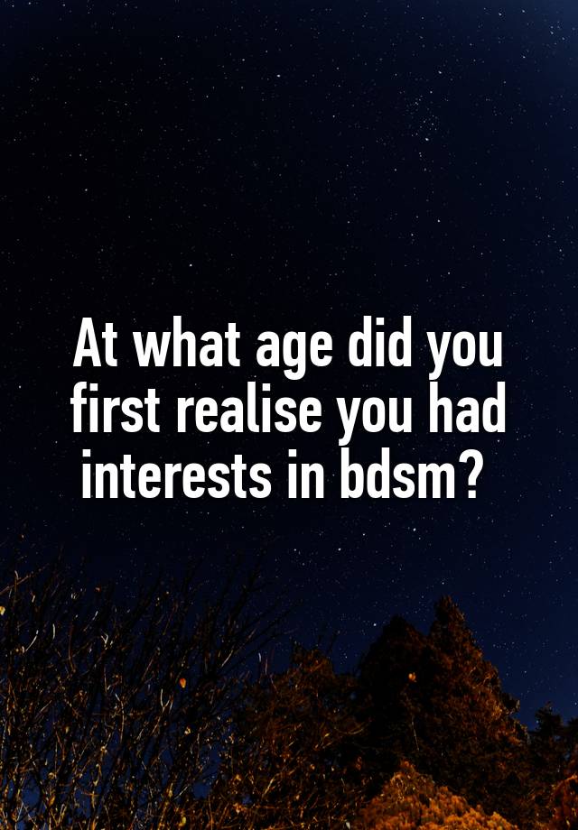 At what age did you first realise you had interests in bdsm? 