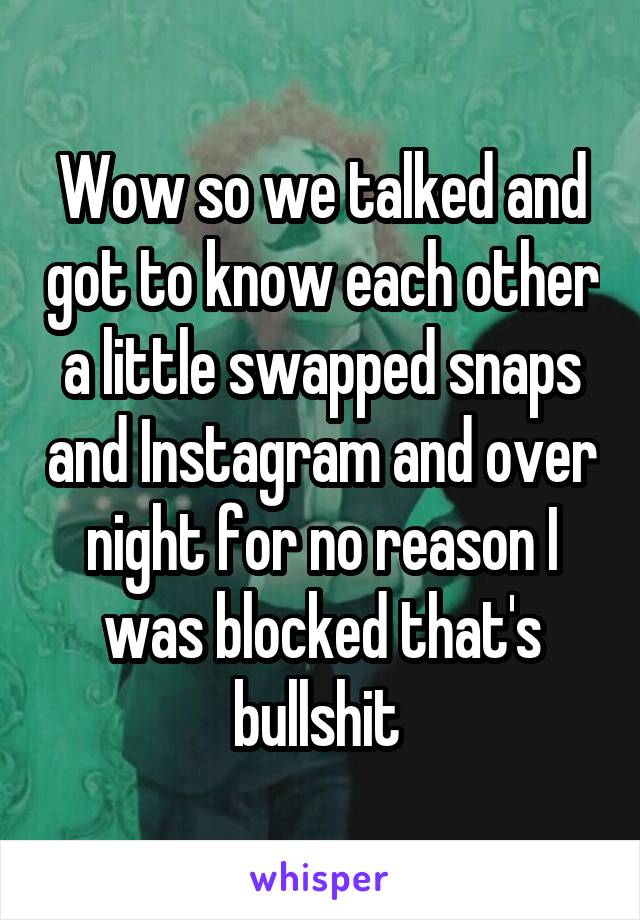 Wow so we talked and got to know each other a little swapped snaps and Instagram and over night for no reason I was blocked that's bullshit 