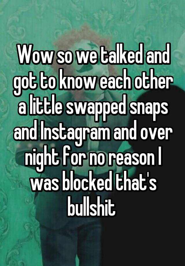 Wow so we talked and got to know each other a little swapped snaps and Instagram and over night for no reason I was blocked that's bullshit 