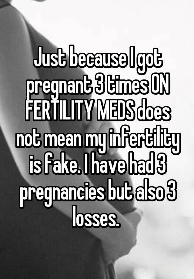 Just because I got pregnant 3 times ON FERTILITY MEDS does not mean my infertility is fake. I have had 3 pregnancies but also 3 losses. 