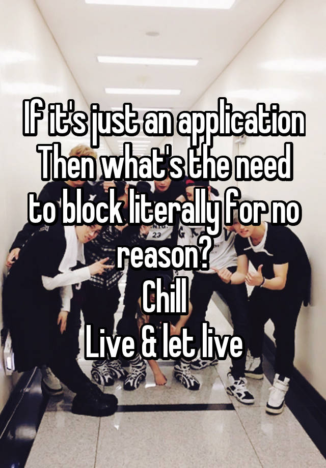 If it's just an application
Then what's the need to block literally for no reason?
Chill
Live & let live