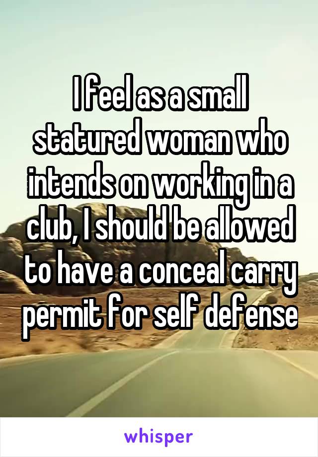 I feel as a small statured woman who intends on working in a club, I should be allowed to have a conceal carry permit for self defense 