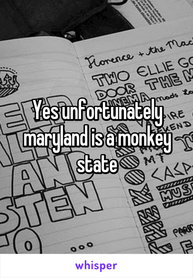 Yes unfortunately maryland is a monkey state