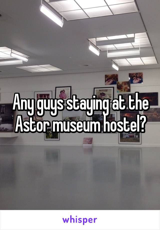 Any guys staying at the Astor museum hostel?