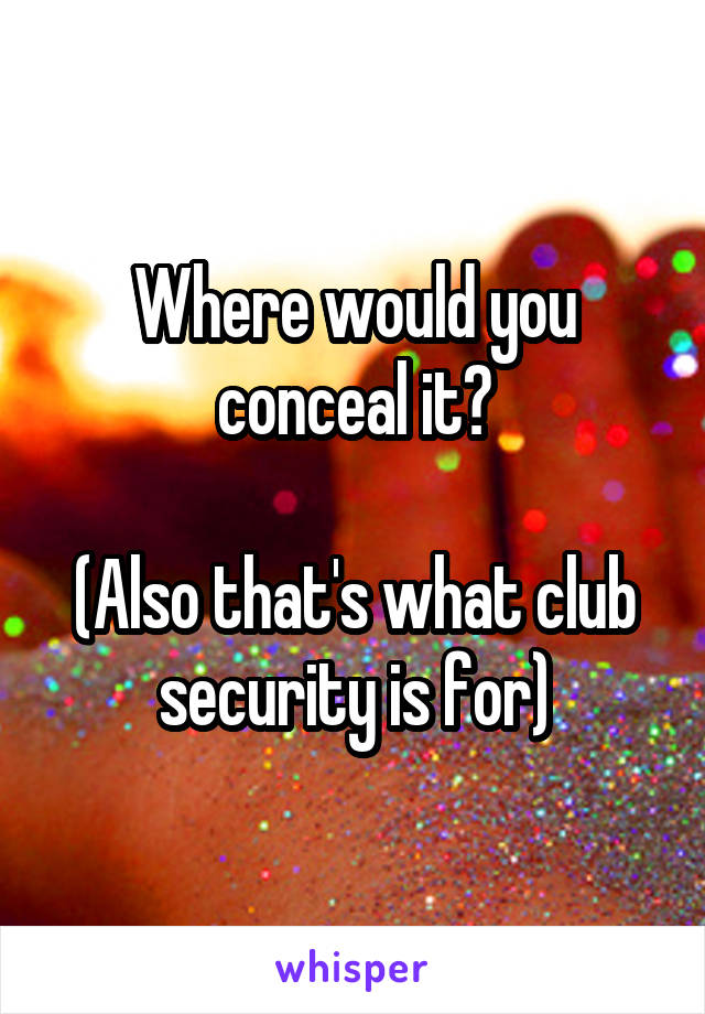 Where would you conceal it?

(Also that's what club security is for)