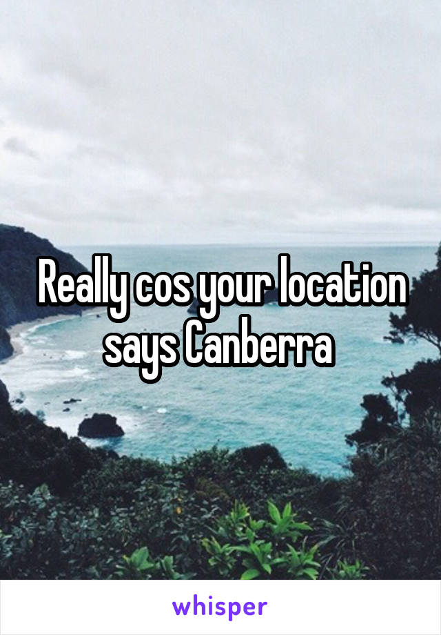 Really cos your location says Canberra 