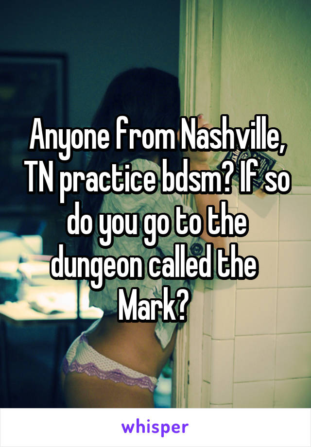 Anyone from Nashville, TN practice bdsm? If so do you go to the dungeon called the  Mark? 