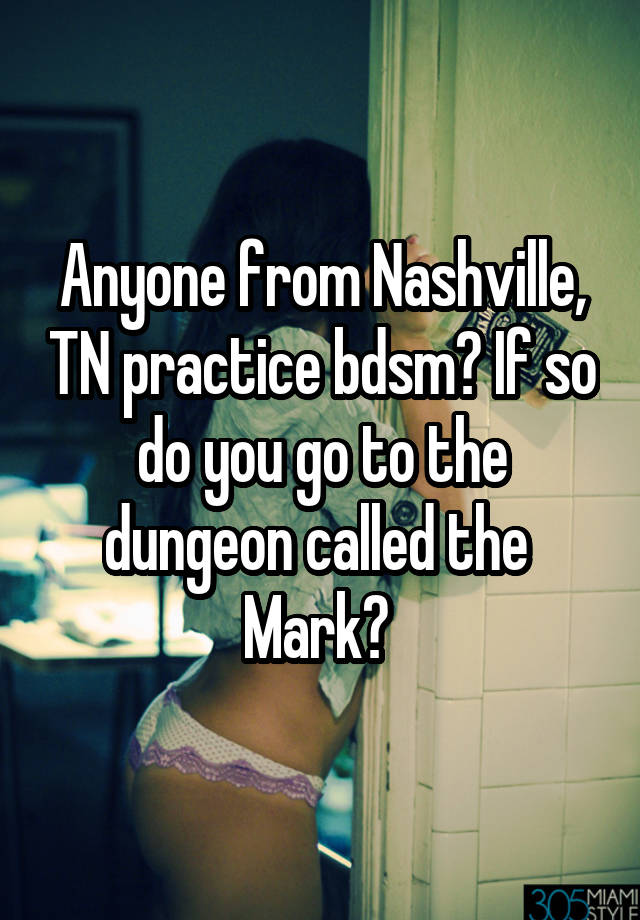 Anyone from Nashville, TN practice bdsm? If so do you go to the dungeon called the  Mark? 