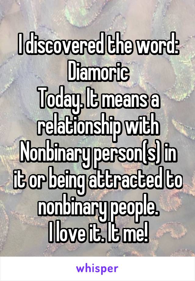 I discovered the word:
Diamoric
Today. It means a relationship with Nonbinary person(s) in it or being attracted to nonbinary people.
I love it. It me!