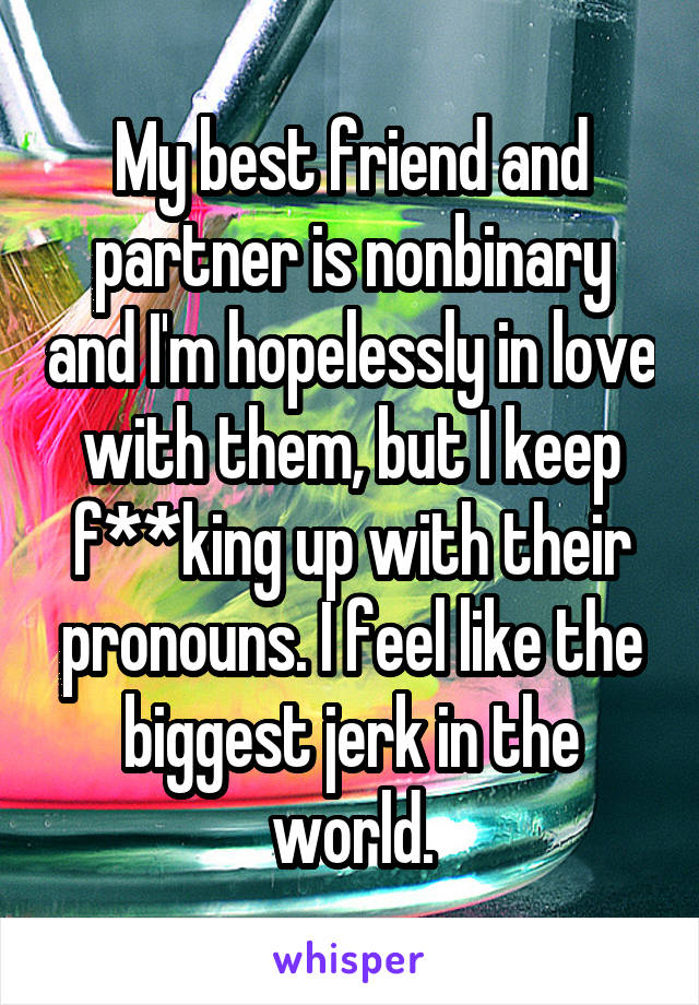 My best friend and partner is nonbinary and I'm hopelessly in love with them, but I keep f**king up with their pronouns. I feel like the biggest jerk in the world.