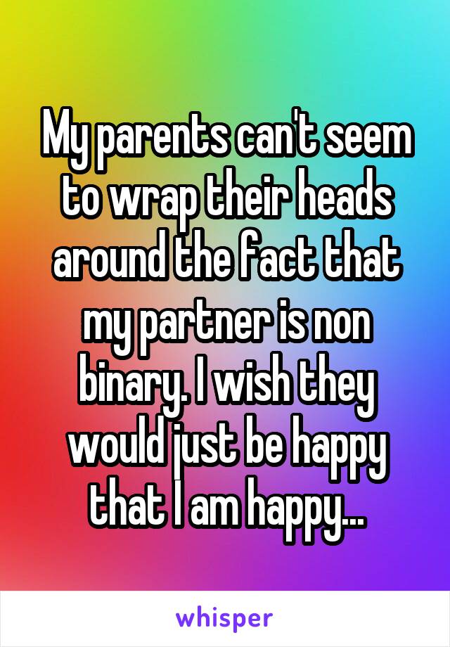 My parents can't seem to wrap their heads around the fact that my partner is non binary. I wish they would just be happy that I am happy...