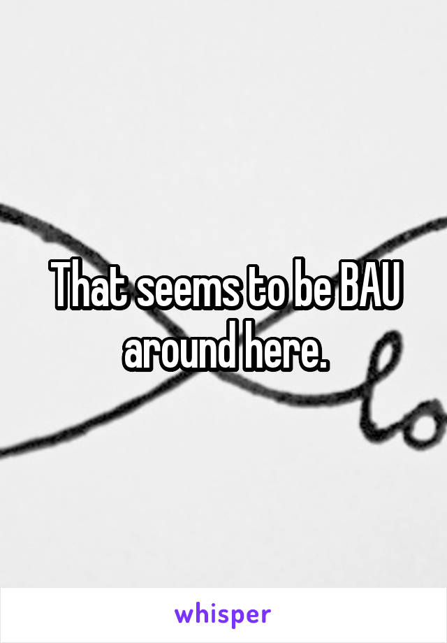 That seems to be BAU around here.