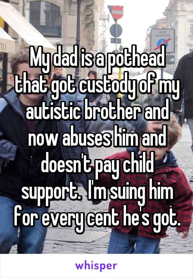 My dad is a pothead that got custody of my autistic brother and now abuses him and doesn't pay child support.  I'm suing him for every cent he's got.