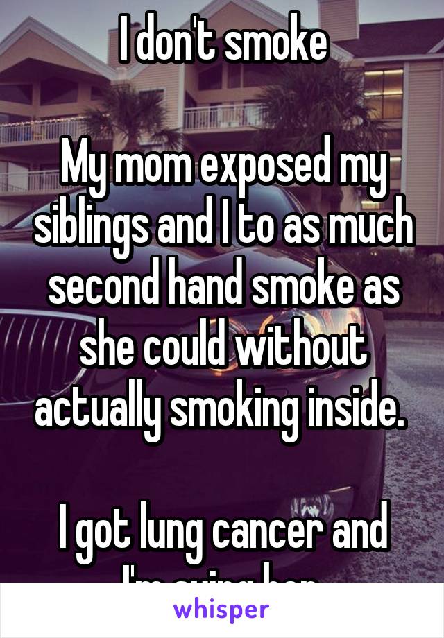 I don't smoke

My mom exposed my siblings and I to as much second hand smoke as she could without actually smoking inside. 

I got lung cancer and I'm suing her.