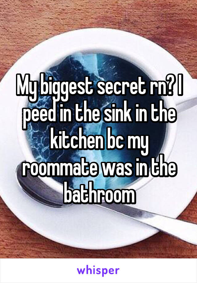 My biggest secret rn? I peed in the sink in the kitchen bc my roommate was in the bathroom