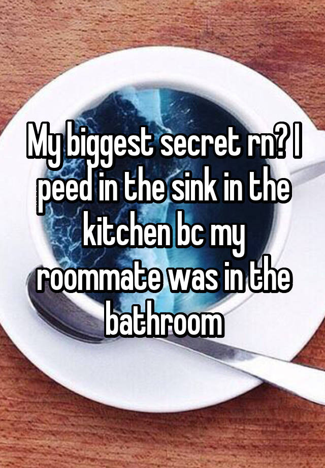 My biggest secret rn? I peed in the sink in the kitchen bc my roommate was in the bathroom