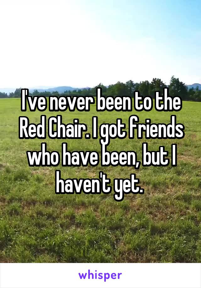 I've never been to the Red Chair. I got friends who have been, but I haven't yet. 