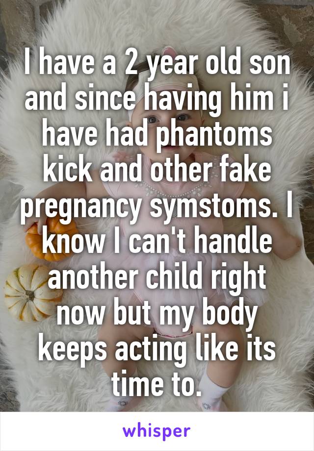 I have a 2 year old son and since having him i have had phantoms kick and other fake pregnancy symstoms. I know I can't handle another child right now but my body keeps acting like its time to.