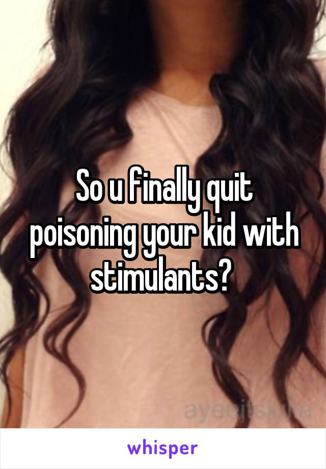 So u finally quit poisoning your kid with stimulants? 