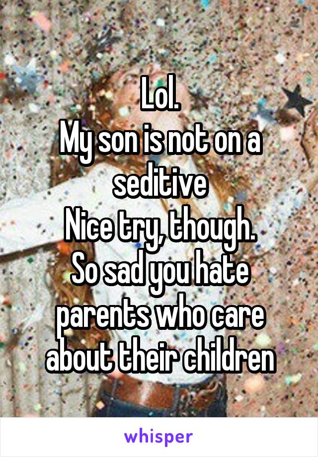 Lol.
My son is not on a seditive
Nice try, though.
So sad you hate parents who care about their children