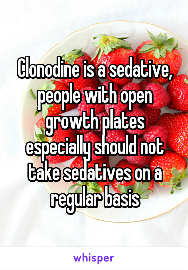 Clonodine is a sedative, people with open growth plates especially should not take sedatives on a regular basis