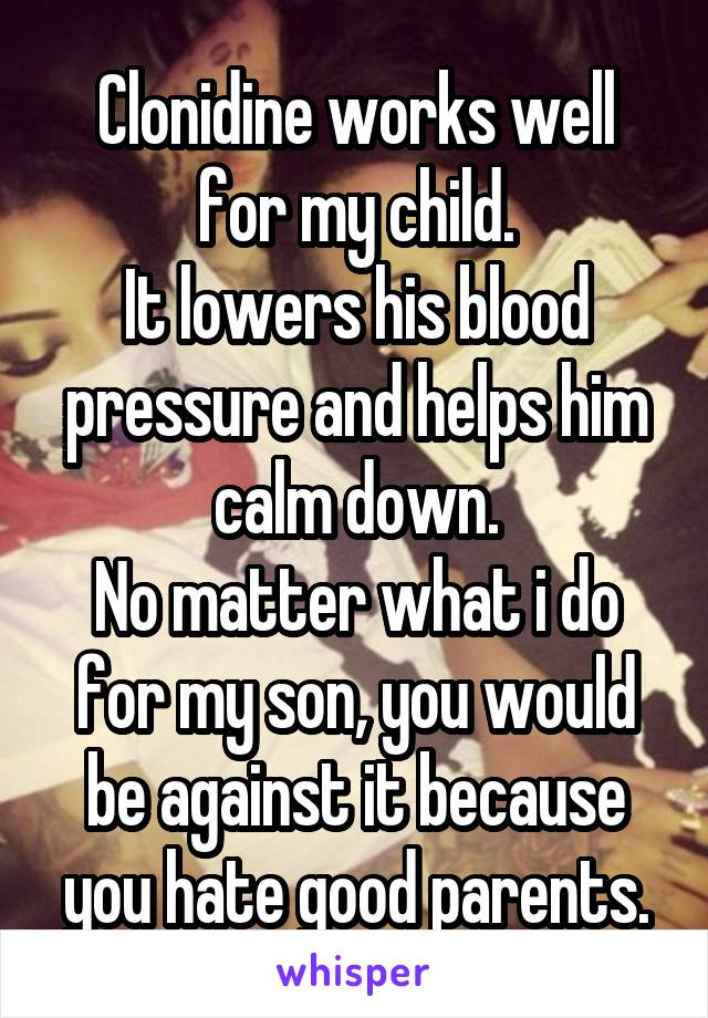 Clonidine works well for my child.
It lowers his blood pressure and helps him calm down.
No matter what i do for my son, you would be against it because you hate good parents.