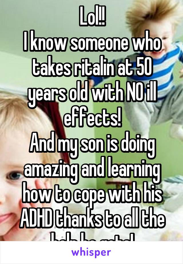 Lol!!
I know someone who takes ritalin at 50 years old with NO ill effects!
And my son is doing amazing and learning how to cope with his ADHD thanks to all the help he gets!